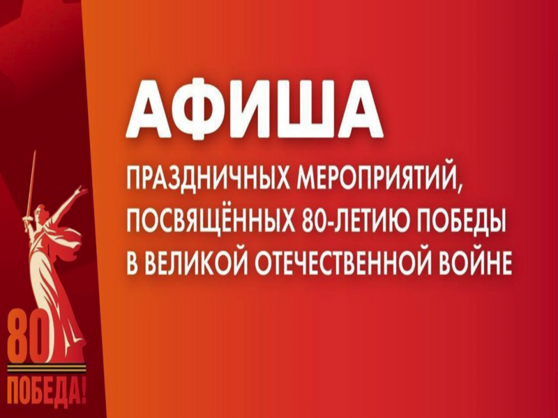 АФИША ПРАЗДНИЧНЫХ МЕРОПРИЯТИЙ, ПОСВЯЩЕННЫХ 80-ЛЕТИЮ ПОБЕДЫ В ВЕЛИКОЙ ОТЕЧЕСТВЕННОЙ ВОЙНЕ.